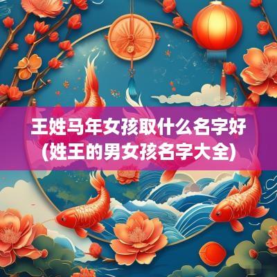 王姓马年女孩取什么名字好(姓王的男女孩名字大全)