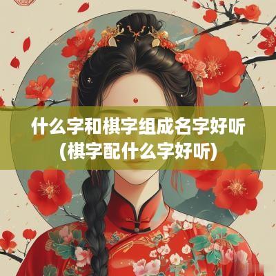 什么字和棋字组成名字好听(棋字配什么字好听)