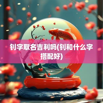钊字取名吉利吗(钊和什么字搭配好)