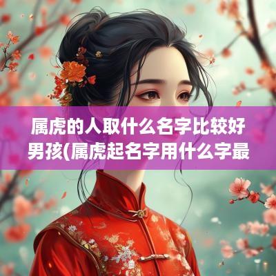属虎的人取什么名字比较好男孩(属虎起名字用什么字最好)