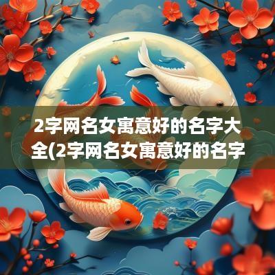 2字网名女寓意好的名字大全(2字网名女寓意好的名字有哪些)