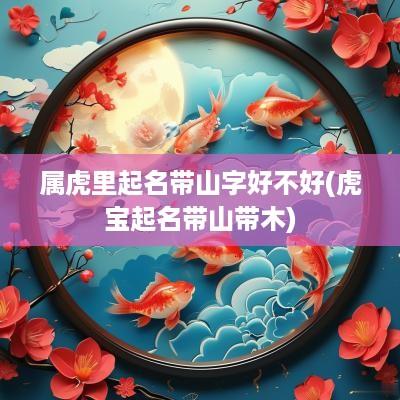 属虎里起名带山字好不好(虎宝起名带山带木)
