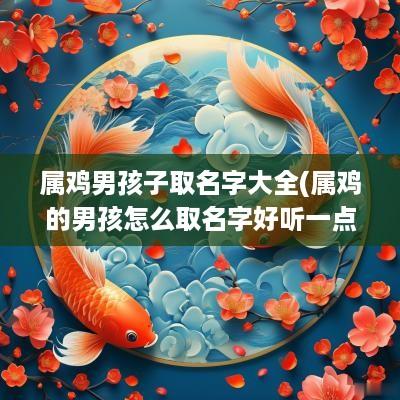 属鸡男孩子取名字大全(属鸡的男孩怎么取名字好听一点)