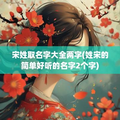 宋姓取名字大全两字(姓宋的简单好听的名字2个字)