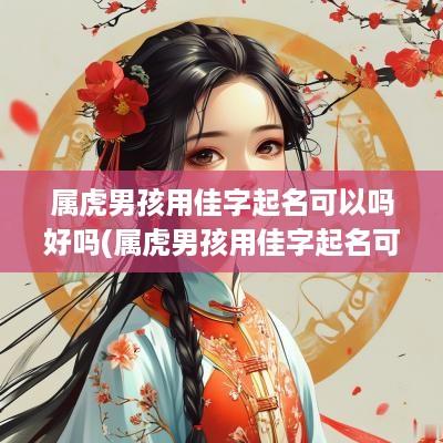 属虎男孩用佳字起名可以吗好吗(属虎男孩用佳字起名可以吗怎么样)