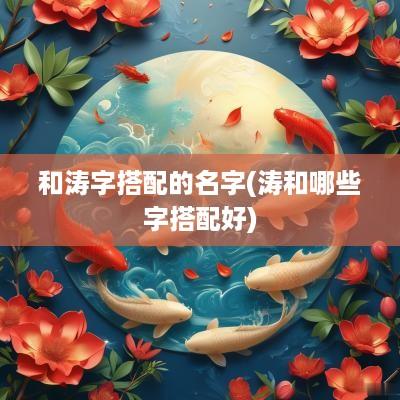 和涛字搭配的名字(涛和哪些字搭配好)