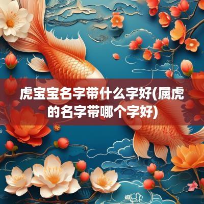 虎宝宝名字带什么字好(属虎的名字带哪个字好)