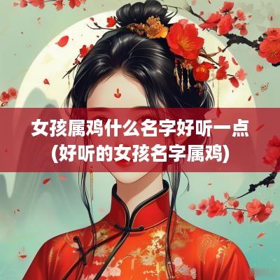 女孩属鸡什么名字好听一点(好听的女孩名字属鸡)