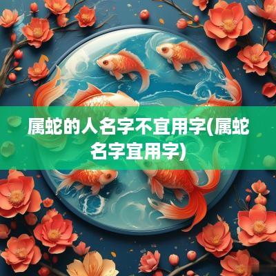 属蛇的人名字不宜用字(属蛇名字宜用字)