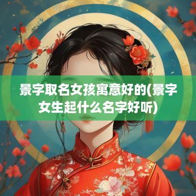 景字取名女孩寓意好的(景字女生起什么名字好听)
