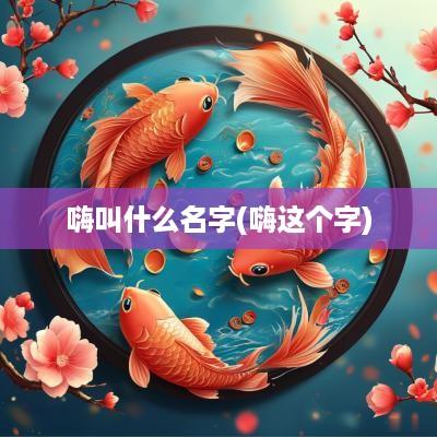 嗨叫什么名字(嗨这个字)