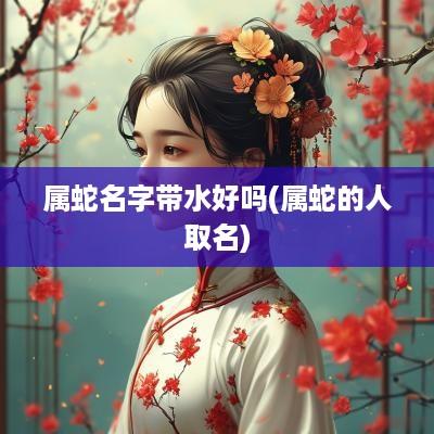 属蛇名字带水好吗(属蛇的人取名)