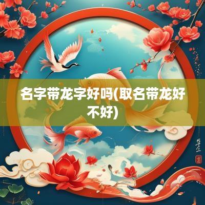 名字带龙字好吗(取名带龙好不好)