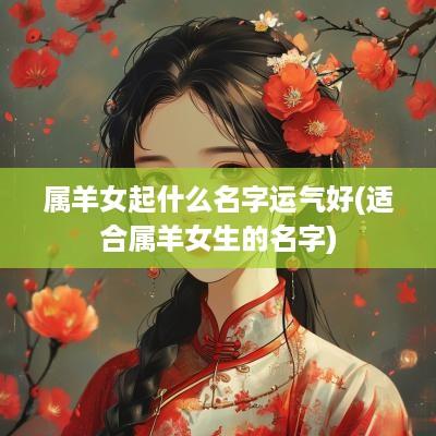 属羊女起什么名字运气好(适合属羊女生的名字)