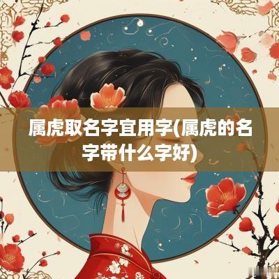 属虎取名字宜用字(属虎的名字带什么字好)