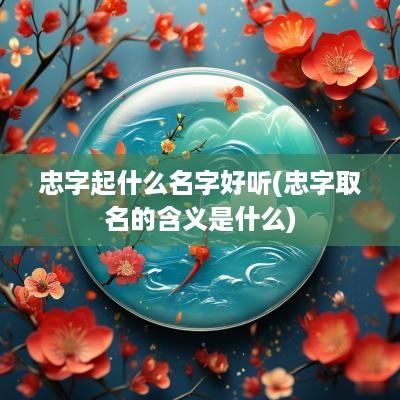 忠字起什么名字好听(忠字取名的含义是什么)