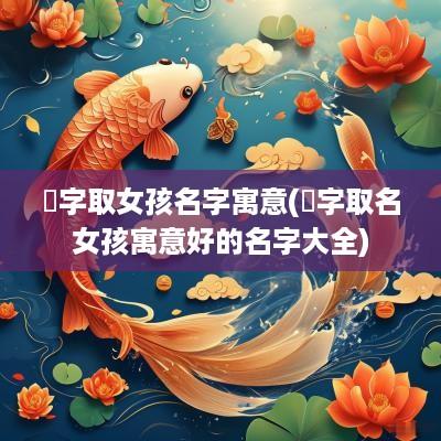 浵字取女孩名字寓意(梣字取名女孩寓意好的名字大全)