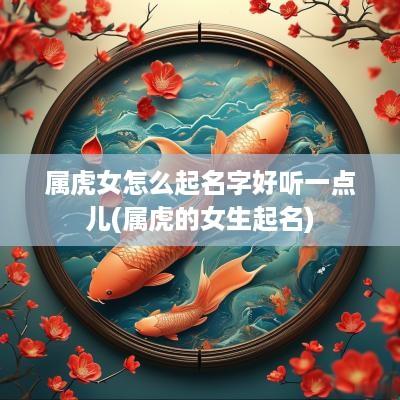 属虎女怎么起名字好听一点儿(属虎的女生起名)