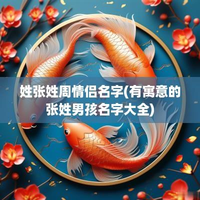 姓张姓周情侣名字(有寓意的张姓男孩名字大全)