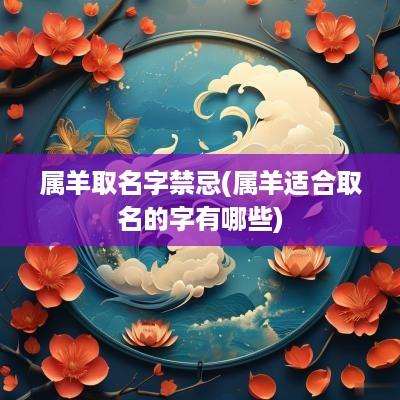 属羊取名字禁忌(属羊适合取名的字有哪些)