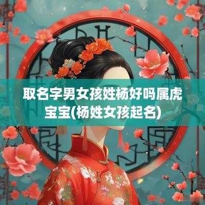 取名字男女孩姓杨好吗属虎宝宝(杨姓女孩起名)