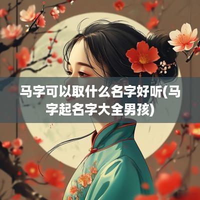 马字可以取什么名字好听(马字起名字大全男孩)