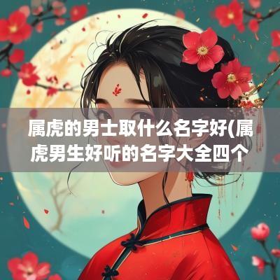 属虎的男士取什么名字好(属虎男生好听的名字大全四个字)