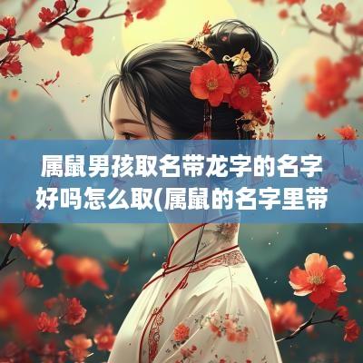 属鼠男孩取名带龙字的名字好吗怎么取(属鼠的名字里带龙字好吗)