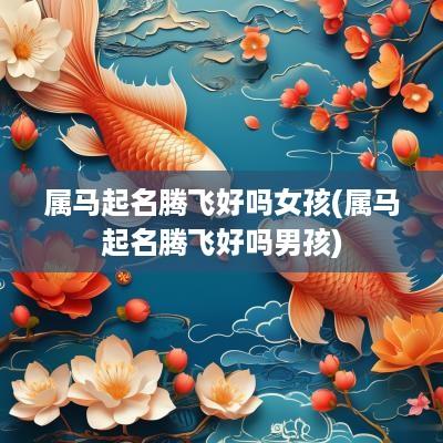 属马起名腾飞好吗女孩(属马起名腾飞好吗男孩)