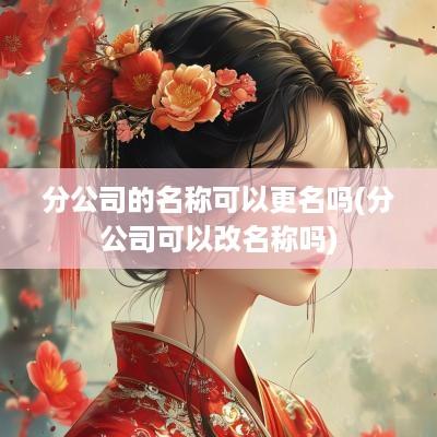 分公司的名称可以更名吗(分公司可以改名称吗)