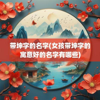 带坤字的名字(女孩带坤字的寓意好的名字有哪些)