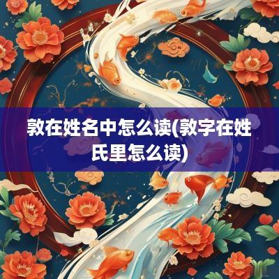 敦在姓名中怎么读(敦字在姓氏里怎么读)