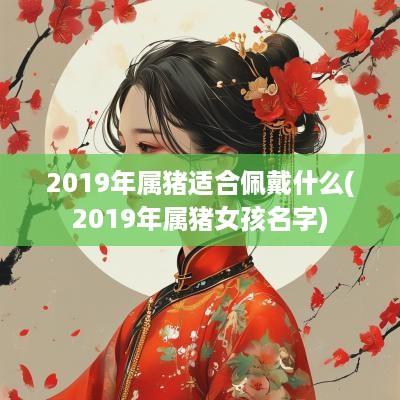 2019年属猪适合佩戴什么(2019年属猪女孩名字)