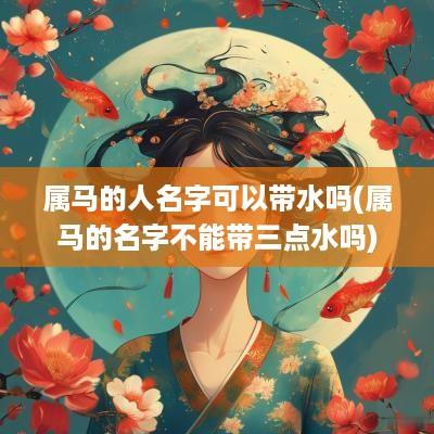 属马的人名字可以带水吗(属马的名字不能带三点水吗)