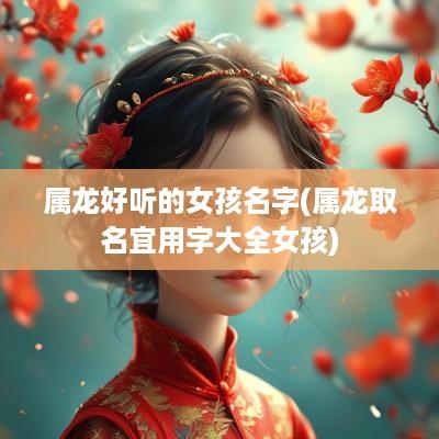 属龙好听的女孩名字(属龙取名宜用字大全女孩)