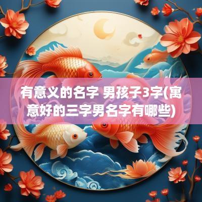 有意义的名字 男孩子3字(寓意好的三字男名字有哪些)