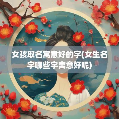 女孩取名寓意好的字(女生名字哪些字寓意好呢)