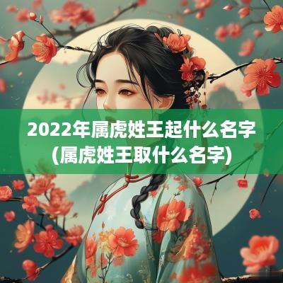 2025年属虎姓王起什么名字(属虎姓王取什么名字)
