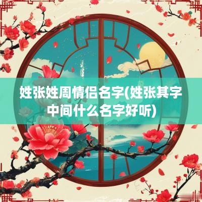 姓张姓周情侣名字(姓张其字中间什么名字好听)
