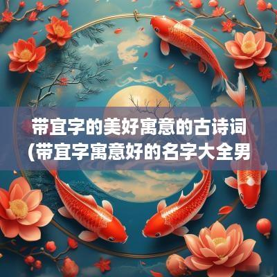 带宜字的美好寓意的古诗词(带宜字寓意好的名字大全男孩)