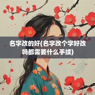名字改的好(名字改个字好改吗都需要什么手续)