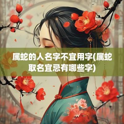属蛇的人名字不宜用字(属蛇取名宜忌有哪些字)