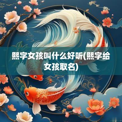 熙字女孩叫什么好听(熙字给女孩取名)
