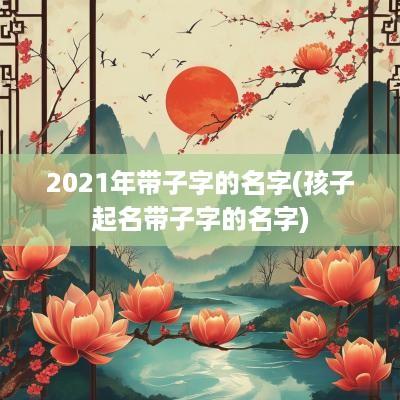 2025年带子字的名字(孩子起名带子字的名字)