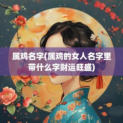 属鸡名字(属鸡的女人名字里带什么字财运旺盛)