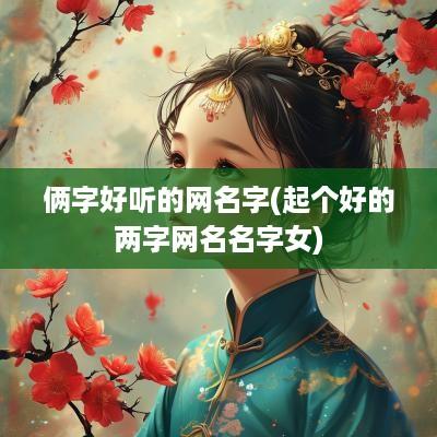俩字好听的网名字(起个好的两字网名名字女)