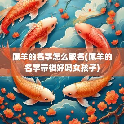 属羊的名字怎么取名(属羊的名字带棋好吗女孩子)