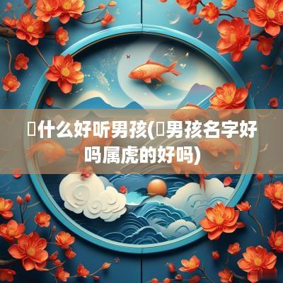 璟什么好听男孩(璟男孩名字好吗属虎的好吗)
