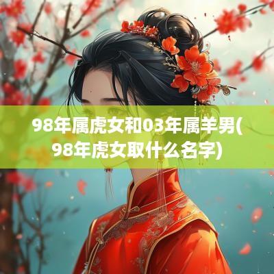 98年属虎女和03年属羊男(98年虎女取什么名字)