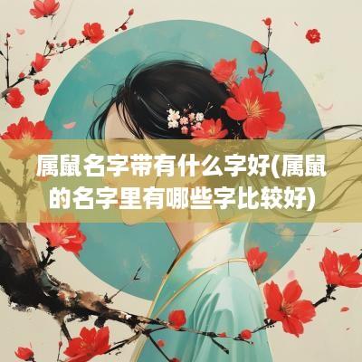 属鼠名字带有什么字好(属鼠的名字里有哪些字比较好)